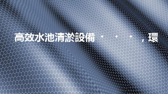 高效水池清淤設備，環(huán)保清潔新選擇！
